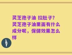 灵芝孢子油 拉肚子？灵芝孢子油里面有什么成分呢，保健效果怎么样