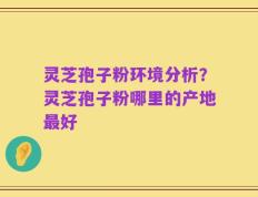 灵芝孢子粉环境分析？灵芝孢子粉哪里的产地最好