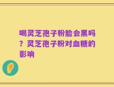 喝灵芝孢子粉脸会黑吗？灵芝孢子粉对血糖的影响