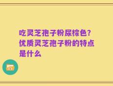 吃灵芝孢子粉尿棕色？优质灵芝孢子粉的特点是什么