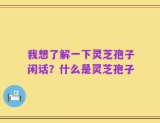 我想了解一下灵芝孢子闲话？什么是灵芝孢子