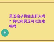 灵芝孢子粉能去肝火吗？枸杞和灵芝可以泡水喝吗