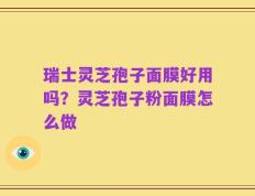 瑞士灵芝孢子面膜好用吗？灵芝孢子粉面膜怎么做