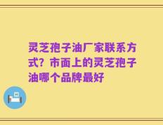 灵芝孢子油厂家联系方式？市面上的灵芝孢子油哪个品牌最好