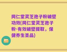 同仁堂灵芝孢子粉破壁功效(同仁堂灵芝孢子粉-有效破壁提取，保健养生圣品)