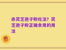 赤灵芝孢子粉吃法？灵芝孢子粉正确食用的用法
