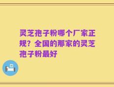 灵芝孢子粉哪个厂家正规？全国的那家的灵芝孢子粉最好