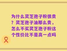 为什么灵芝孢子粉很贵？灵芝孢子油那么贵，怎么不买灵芝孢子粉这个性价比不是高一点吗