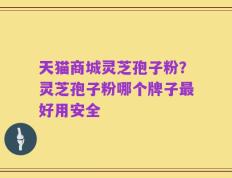 天猫商城灵芝孢子粉？灵芝孢子粉哪个牌子最好用安全