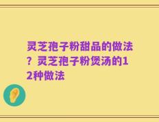 灵芝孢子粉甜品的做法？灵芝孢子粉煲汤的12种做法