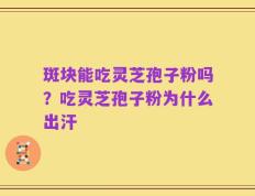 斑块能吃灵芝孢子粉吗？吃灵芝孢子粉为什么出汗