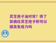 灵芝孢子油对肾？得了肾病吃灵芝孢子粉可以提高免疫力吗