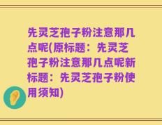 先灵芝孢子粉注意那几点呢(原标题：先灵芝孢子粉注意那几点呢新标题：先灵芝孢子粉使用须知)