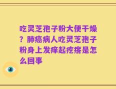 吃灵芝孢子粉大便干燥？肺癌病人吃灵芝孢子粉身上发痒起疙瘩是怎么回事
