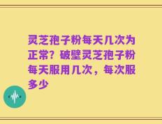灵芝孢子粉每天几次为正常？破壁灵芝孢子粉每天服用几次，每次服多少