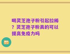 喝灵芝孢子粉引起拉稀？灵芝孢子粉真的可以提高免疫力吗