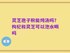 灵芝孢子粉能炖汤吗？枸杞和灵芝可以泡水喝吗