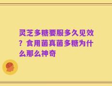 灵芝多糖要服多久见效？食用菌真菌多糖为什么那么神奇