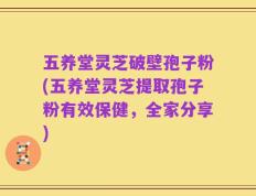 五养堂灵芝破壁孢子粉(五养堂灵芝提取孢子粉有效保健，全家分享)
