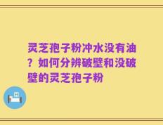 灵芝孢子粉冲水没有油？如何分辨破壁和没破壁的灵芝孢子粉