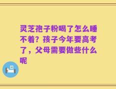 灵芝孢子粉喝了怎么睡不着？孩子今年要高考了，父母需要做些什么呢