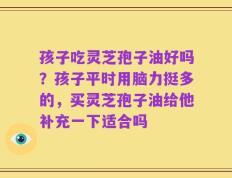 孩子吃灵芝孢子油好吗？孩子平时用脑力挺多的，买灵芝孢子油给他补充一下适合吗