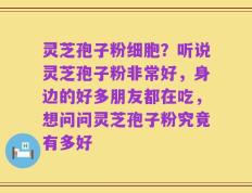 灵芝孢子粉细胞？听说灵芝孢子粉非常好，身边的好多朋友都在吃，想问问灵芝孢子粉究竟有多好