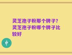 灵芝孢子粉那个牌子？灵芝孢子粉哪个牌子比较好