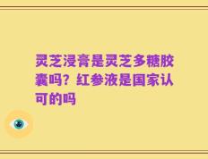 灵芝浸膏是灵芝多糖胶囊吗？红参液是国家认可的吗