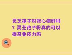 灵芝孢子对冠心病好吗？灵芝孢子粉真的可以提高免疫力吗