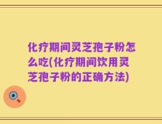 化疗期间灵芝孢子粉怎么吃(化疗期间饮用灵芝孢子粉的正确方法)