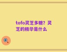 tofo灵芝多糖？灵芝的精华是什么