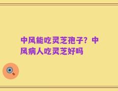 中风能吃灵芝孢子？中风病人吃灵芝好吗