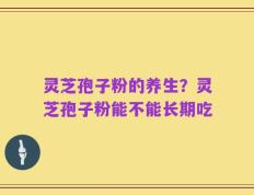 灵芝孢子粉的养生？灵芝孢子粉能不能长期吃