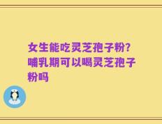 女生能吃灵芝孢子粉？哺乳期可以喝灵芝孢子粉吗