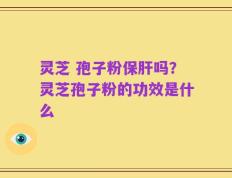 灵芝 孢子粉保肝吗？灵芝孢子粉的功效是什么