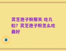 灵芝孢子粉那天 吃几粒？灵芝孢子粉怎么吃最好