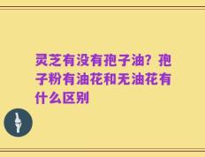 灵芝有没有孢子油？孢子粉有油花和无油花有什么区别