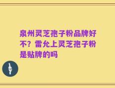 泉州灵芝孢子粉品牌好不？雷允上灵芝孢子粉是贴牌的吗