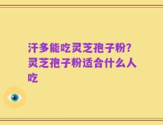 汗多能吃灵芝孢子粉？灵芝孢子粉适合什么人吃