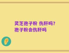 灵芝孢子粉 伤肝吗？孢子粉会伤肝吗