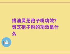线油灵芝孢子粉功效？灵芝孢子粉的功效是什么