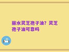 丽水灵芝孢子油？灵芝孢子油可靠吗