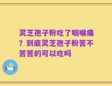 灵芝孢子粉吃了咽喉痛？到底灵芝孢子粉苦不苦苦的可以吃吗