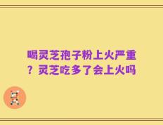 喝灵芝孢子粉上火严重？灵芝吃多了会上火吗