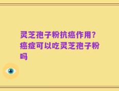 灵芝孢子粉抗癌作用？癌症可以吃灵芝孢子粉吗