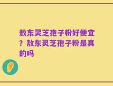 敖东灵芝孢子粉好便宜？敖东灵芝孢子粉是真的吗