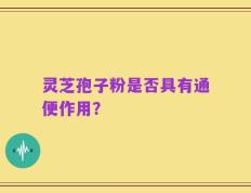 灵芝孢子粉是否具有通便作用？