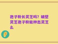 孢子粉长灵芝吗？破壁灵芝孢子粉能种出灵芝么