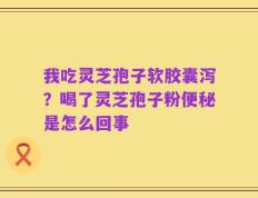 我吃灵芝孢子软胶囊泻？喝了灵芝孢子粉便秘是怎么回事